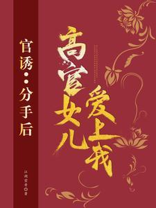 官诱分手后高官女儿爱上我全文更新